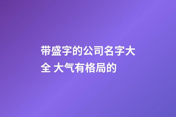 带盛字的公司名字大全 大气有格局的-第1张-公司起名-玄机派